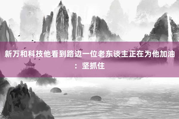 新万和科技他看到路边一位老东谈主正在为他加油：坚抓住
