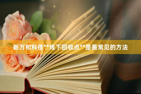 新万和科技**线下回收点**是最常见的方法